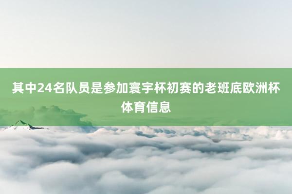 其中24名队员是参加寰宇杯初赛的老班底欧洲杯体育信息