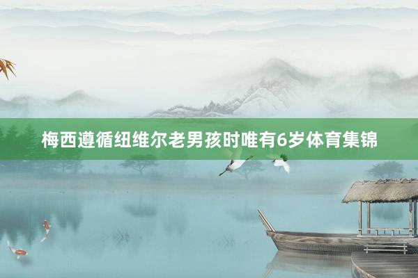 梅西遵循纽维尔老男孩时唯有6岁体育集锦