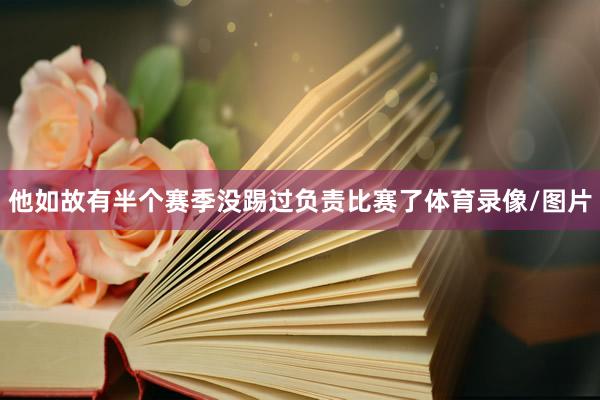 他如故有半个赛季没踢过负责比赛了体育录像/图片