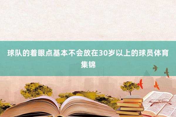 球队的着眼点基本不会放在30岁以上的球员体育集锦