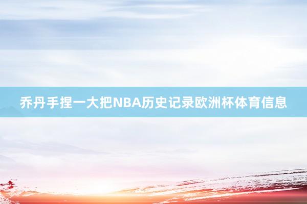 乔丹手捏一大把NBA历史记录欧洲杯体育信息