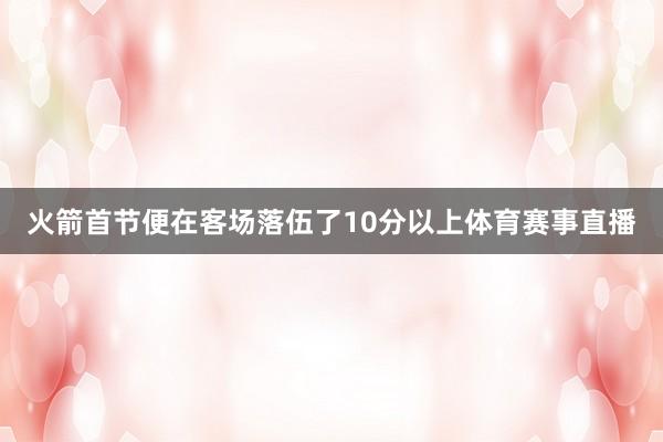 火箭首节便在客场落伍了10分以上体育赛事直播