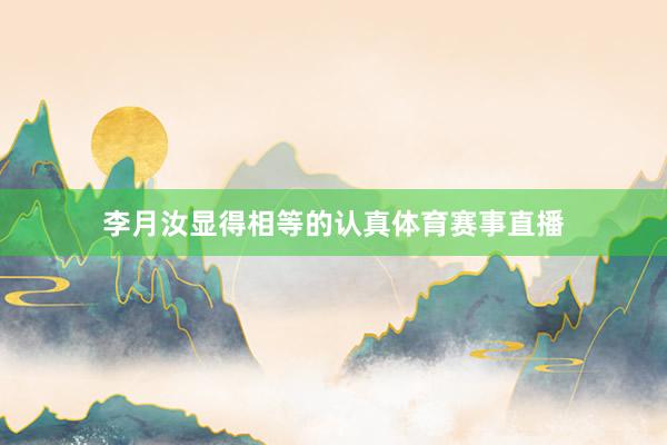 李月汝显得相等的认真体育赛事直播