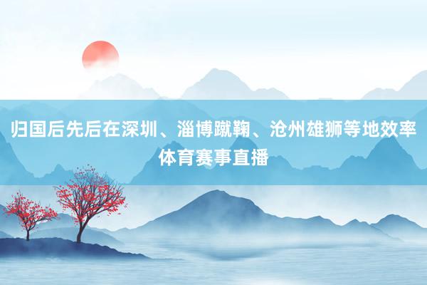 归国后先后在深圳、淄博蹴鞠、沧州雄狮等地效率体育赛事直播
