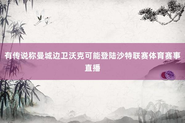 有传说称曼城边卫沃克可能登陆沙特联赛体育赛事直播