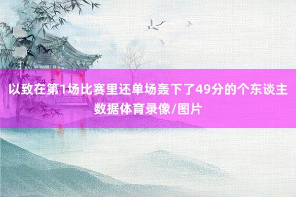 以致在第1场比赛里还单场轰下了49分的个东谈主数据体育录像/图片