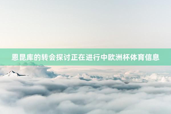 恩昆库的转会探讨正在进行中欧洲杯体育信息