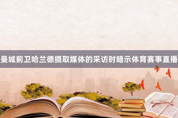曼城前卫哈兰德摄取媒体的采访时暗示体育赛事直播