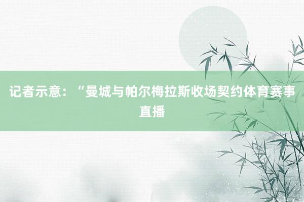 记者示意：“曼城与帕尔梅拉斯收场契约体育赛事直播