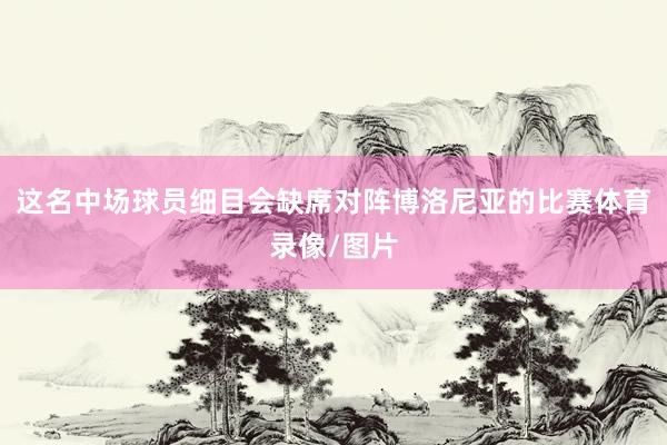 这名中场球员细目会缺席对阵博洛尼亚的比赛体育录像/图片