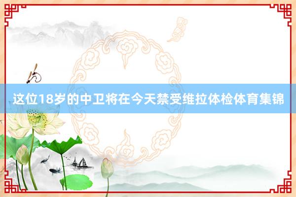 这位18岁的中卫将在今天禁受维拉体检体育集锦