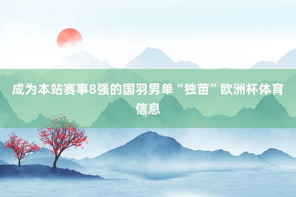 成为本站赛事8强的国羽男单“独苗”欧洲杯体育信息
