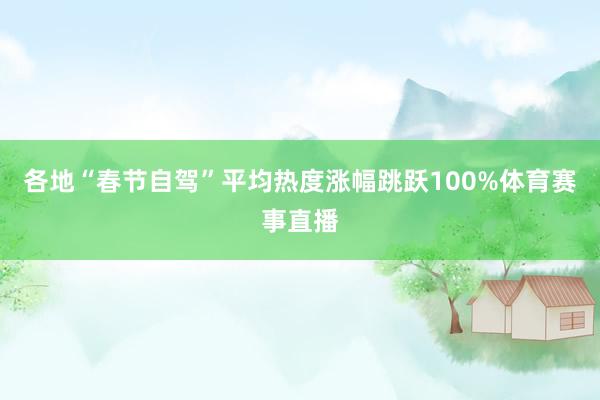 各地“春节自驾”平均热度涨幅跳跃100%体育赛事直播