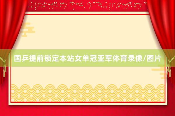 国乒提前锁定本站女单冠亚军体育录像/图片