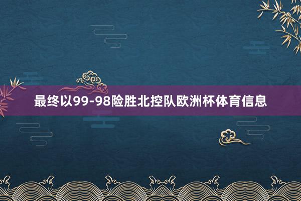 最终以99-98险胜北控队欧洲杯体育信息