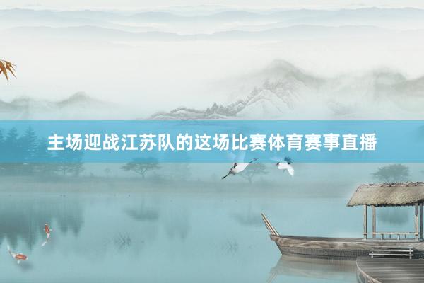 主场迎战江苏队的这场比赛体育赛事直播
