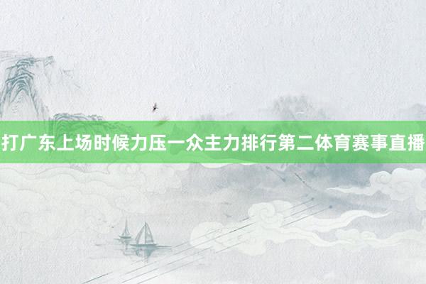 打广东上场时候力压一众主力排行第二体育赛事直播
