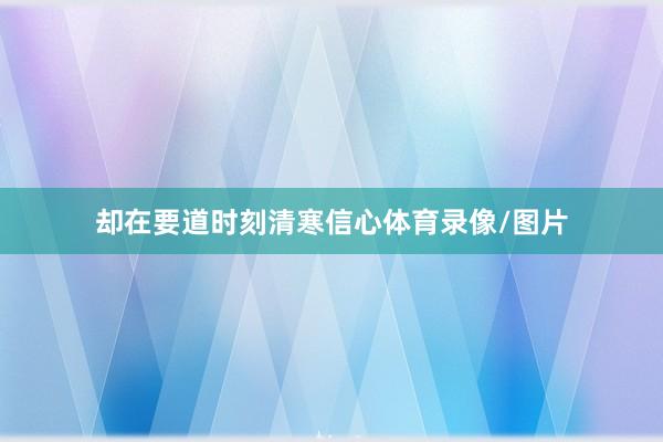 却在要道时刻清寒信心体育录像/图片
