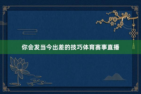 你会发当今出差的技巧体育赛事直播