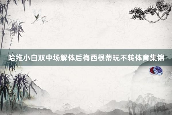 哈维小白双中场解体后梅西根蒂玩不转体育集锦