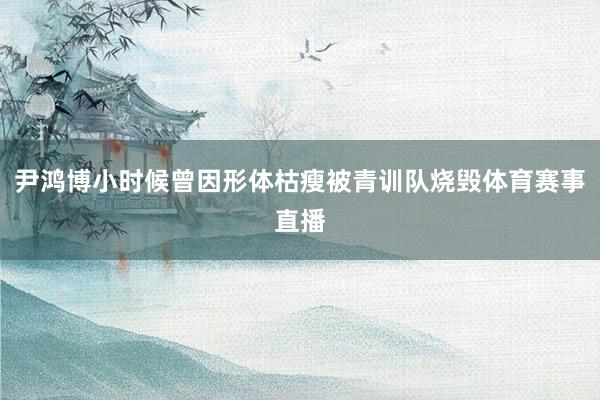 尹鸿博小时候曾因形体枯瘦被青训队烧毁体育赛事直播