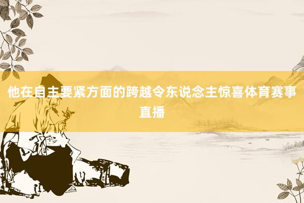 他在自主要紧方面的跨越令东说念主惊喜体育赛事直播