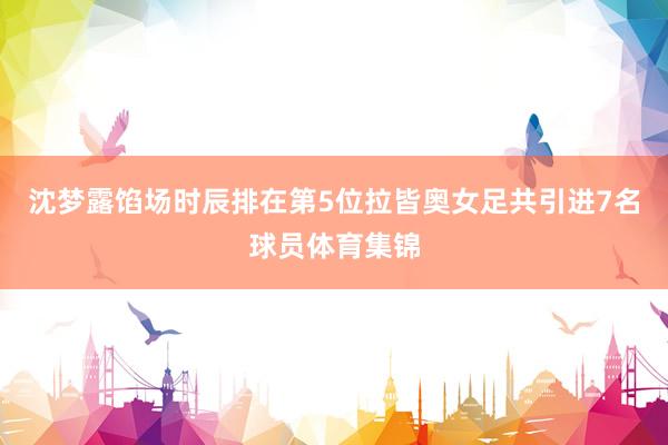 沈梦露馅场时辰排在第5位拉皆奥女足共引进7名球员体育集锦