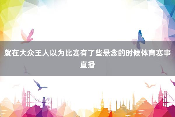 就在大众王人以为比赛有了些悬念的时候体育赛事直播