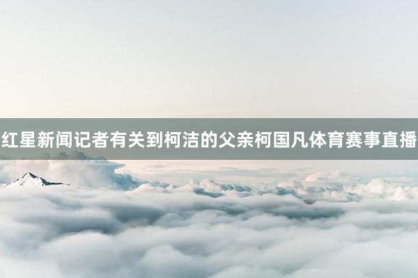 红星新闻记者有关到柯洁的父亲柯国凡体育赛事直播