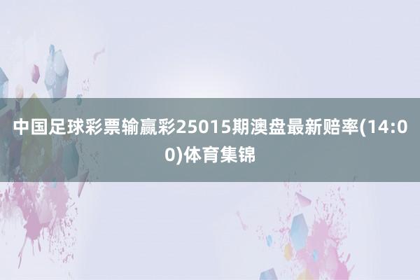 中国足球彩票输赢彩25015期澳盘最新赔率(14:00)体育集锦