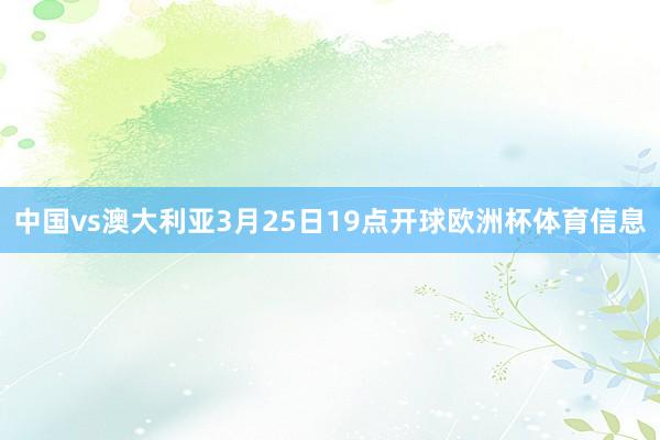 中国vs澳大利亚3月25日19点开球欧洲杯体育信息