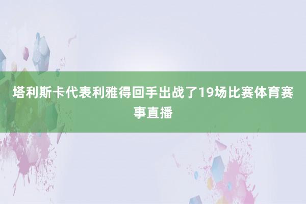 塔利斯卡代表利雅得回手出战了19场比赛体育赛事直播