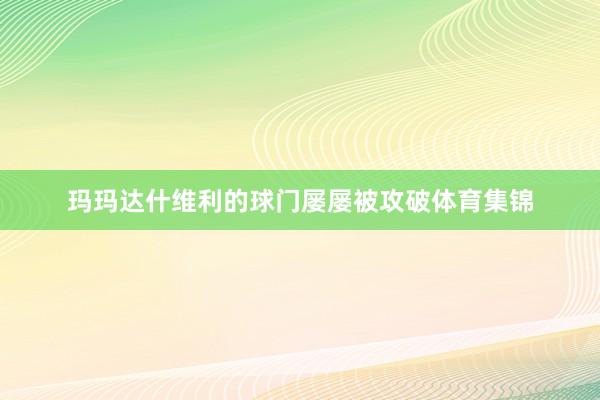 玛玛达什维利的球门屡屡被攻破体育集锦
