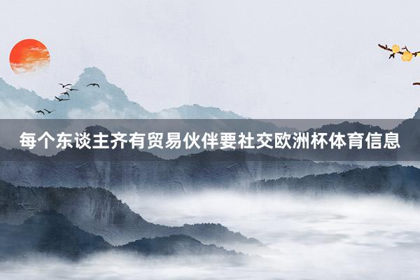 每个东谈主齐有贸易伙伴要社交欧洲杯体育信息