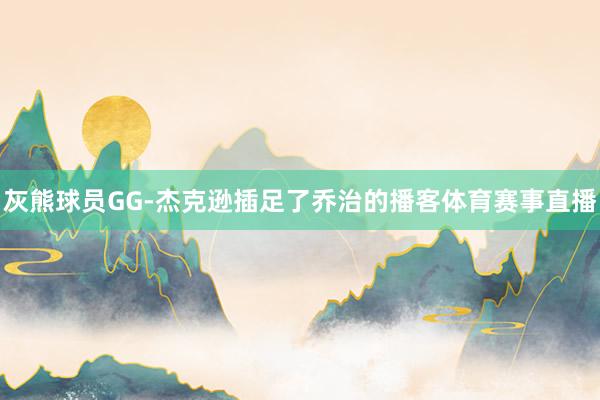 灰熊球员GG-杰克逊插足了乔治的播客体育赛事直播