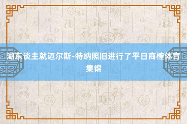 湖东谈主就迈尔斯-特纳照旧进行了平日商榷体育集锦