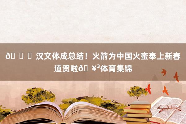 🚀汉文体成总结！火箭为中国火蜜奉上新春道贺啦🥳体育集锦