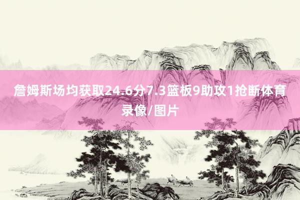 詹姆斯场均获取24.6分7.3篮板9助攻1抢断体育录像/图片