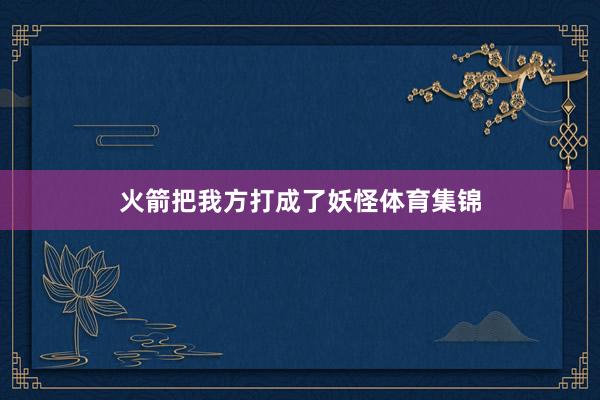火箭把我方打成了妖怪体育集锦