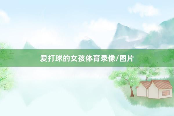 爱打球的女孩体育录像/图片