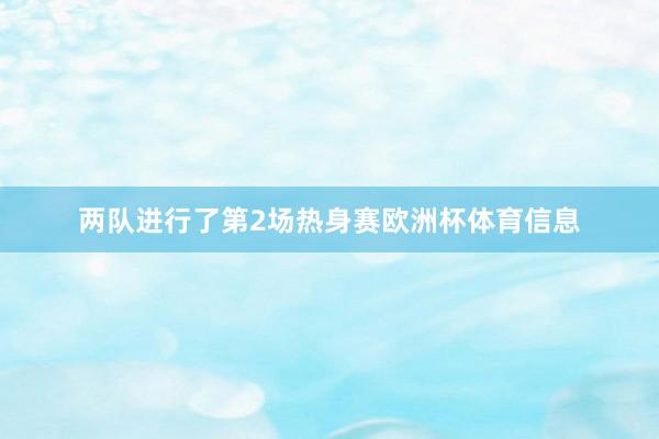 两队进行了第2场热身赛欧洲杯体育信息