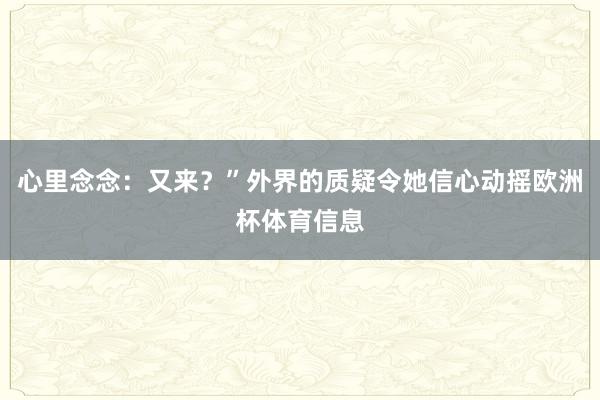 心里念念：又来？”外界的质疑令她信心动摇欧洲杯体育信息