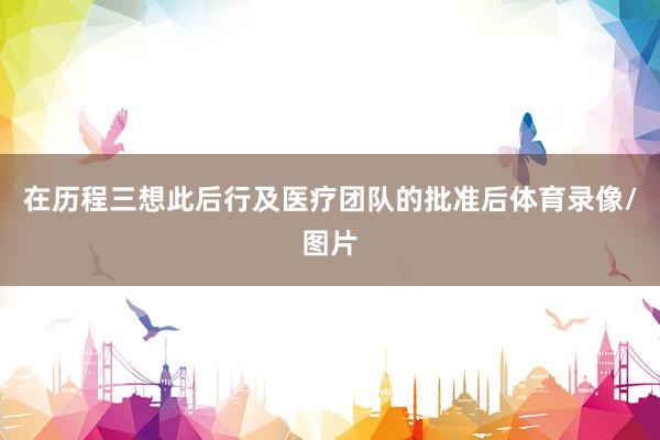 在历程三想此后行及医疗团队的批准后体育录像/图片