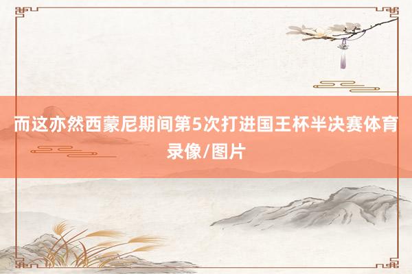 而这亦然西蒙尼期间第5次打进国王杯半决赛体育录像/图片
