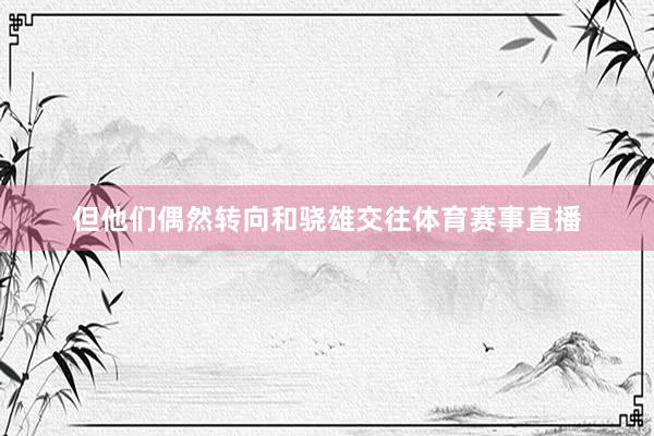 但他们偶然转向和骁雄交往体育赛事直播