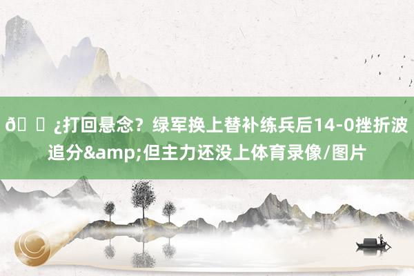 👿打回悬念？绿军换上替补练兵后14-0挫折波追分&但主力还没上体育录像/图片
