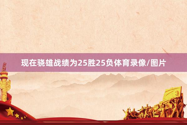 现在骁雄战绩为25胜25负体育录像/图片