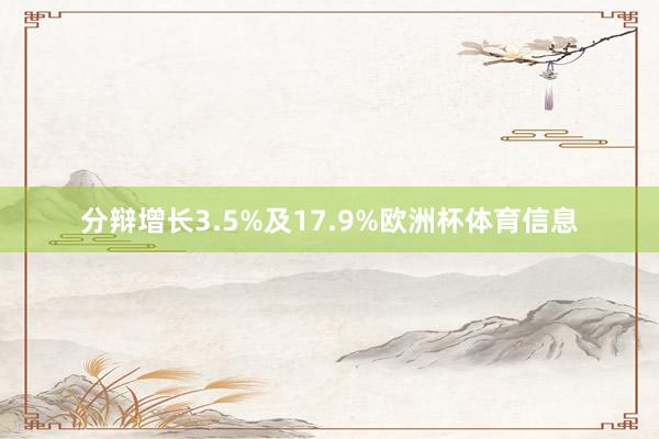 分辩增长3.5%及17.9%欧洲杯体育信息