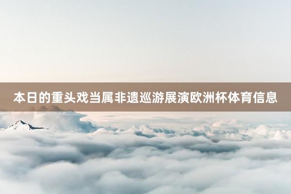 本日的重头戏当属非遗巡游展演欧洲杯体育信息