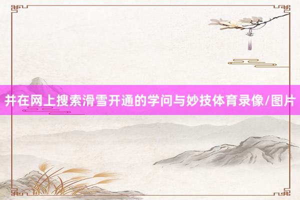 并在网上搜索滑雪开通的学问与妙技体育录像/图片